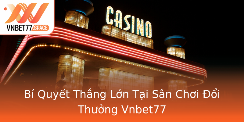 Bí Quyết Thắng Lớn Tại Sân Chơi Đổi Thưởng Vnbet77