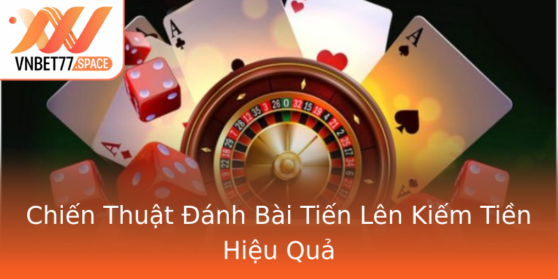 Chiến Thuật Đánh Bài Tiến Lên Kiếm Tiền Hiệu Quả