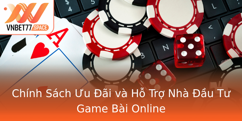 Chính Sách Ưu Đãi và Hỗ Trợ Nhà Đầu Tư Game Bài Online
