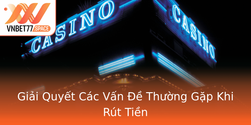 Giải Quyết Các Vấn Đề Thường Gặp Khi Rút Tiền