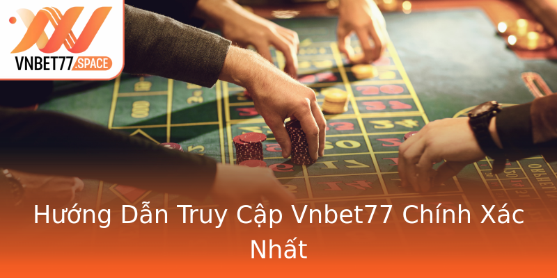 Hướng Dẫn Truy Cập Vnbet77 Chính Xác Nhất