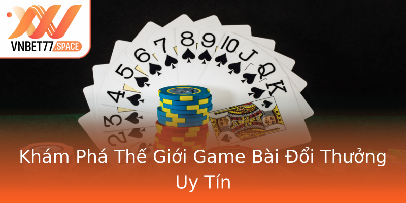 Khám Phá Thế Giới Game Bài Đổi Thưởng Uy Tín