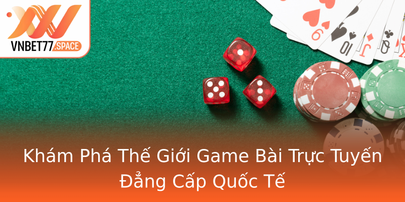Khám Phá Thế Giới Game Bài Trực Tuyến Đẳng Cấp Quốc Tế