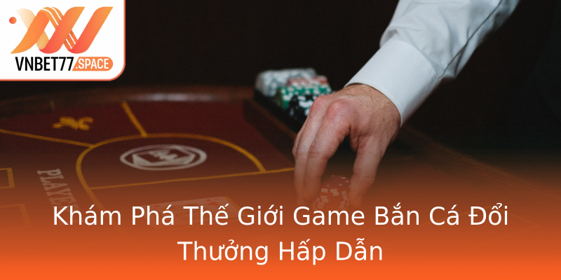 Khám Phá Thế Giới Game Bắn Cá Đổi Thưởng Hấp Dẫn