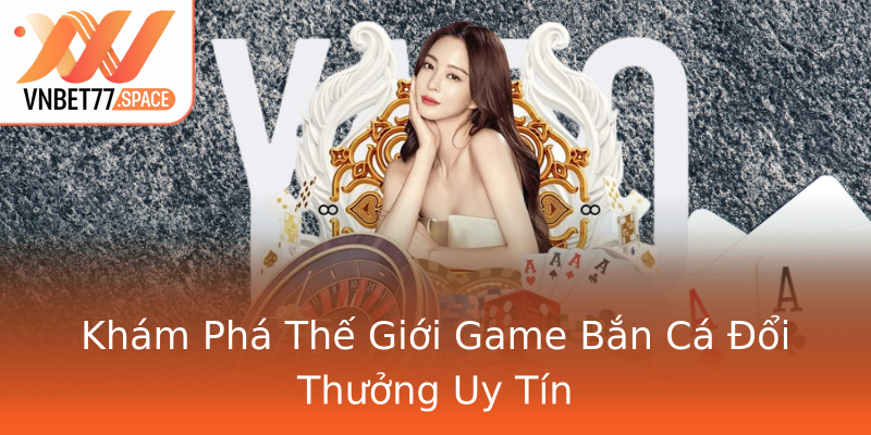 Khám Phá Thế Giới Game Bắn Cá Đổi Thưởng Uy Tín