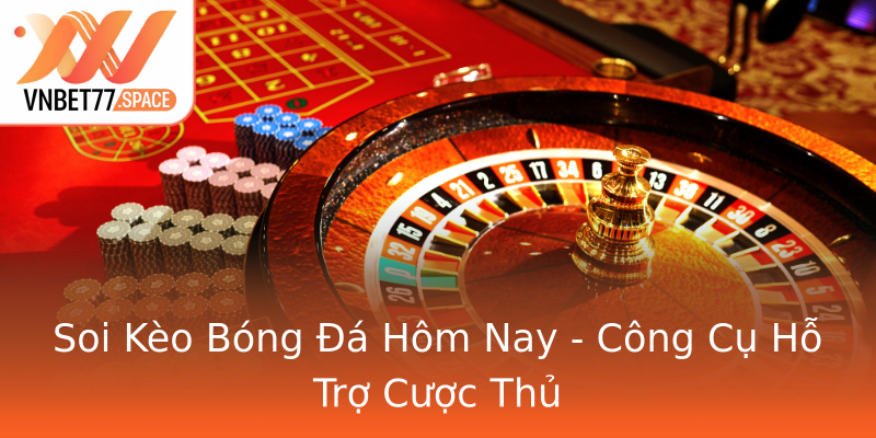 Soi Kèo Bóng Đá Hôm Nay - Công Cụ Hỗ Trợ Cược Thủ