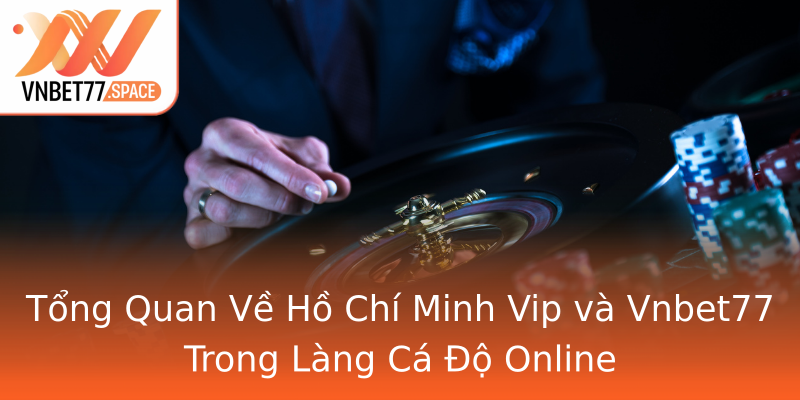 Tổng Quan Về Hồ Chí Minh Vip và Vnbet77 Trong Làng Cá Độ Online