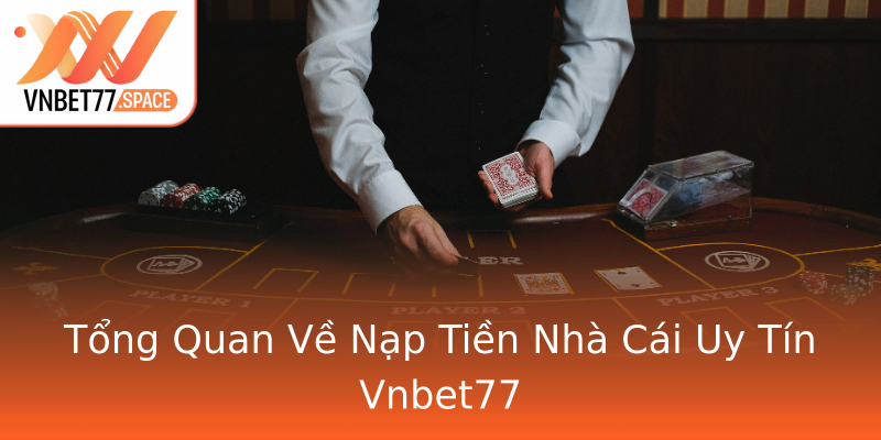 Tổng Quan Về Nạp Tiền Nhà Cái Uy Tín Vnbet77