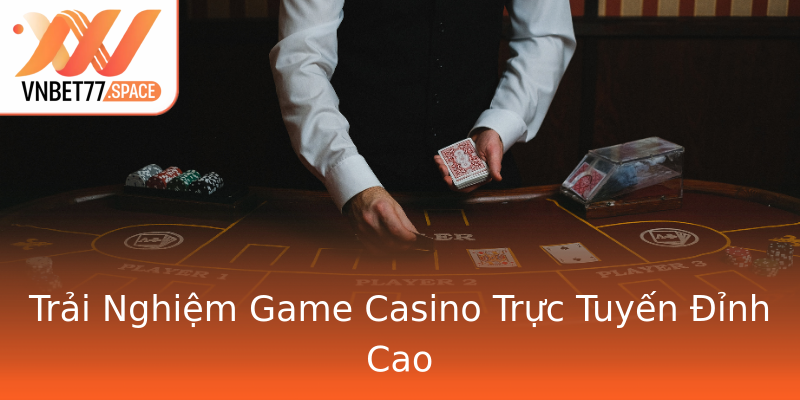 Trải Nghiệm Game Casino Trực Tuyến Đỉnh Cao